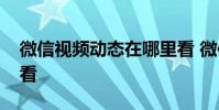 微信视频动态在哪里看 微信视频动态在哪里看
