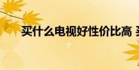 买什么电视好性价比高 买什么电视好