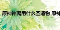 原神钟离用什么圣遗物 原神钟离圣遗物推荐
