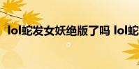 lol蛇发女妖绝版了吗 lol蛇发女妖皮肤介绍