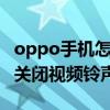 oppo手机怎么关闭视频铃声 OPPO手机怎么关闭视频铃声