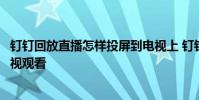 钉钉回放直播怎样投屏到电视上 钉钉直播回放怎么投屏到电视观看