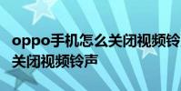 oppo手机怎么关闭视频铃声 OPPO手机怎么关闭视频铃声