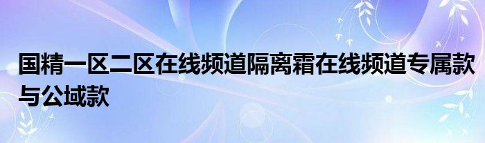 国精一区二区在线频道隔离霜在线频道专属款与公域款