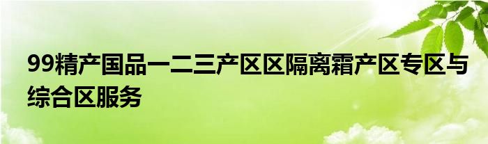 99精产国品一二三产区区隔离霜产区专区与综合区服务